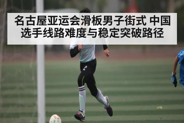 名古屋亚运会滑板男子街式 中国选手线路难度与稳定突破路径